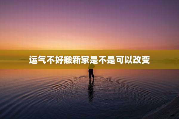 运气不好搬新家是不是可以改变