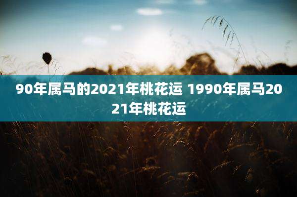 90年属马的2021年桃花运 1990年属马2021年桃花运