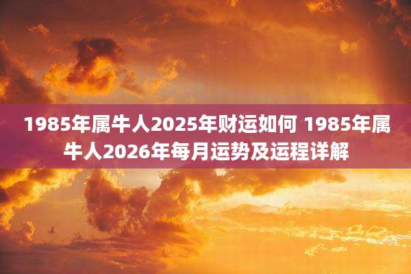 1985年属牛人2025年财运如何 1985年属牛人2026年每月运势及运程详解