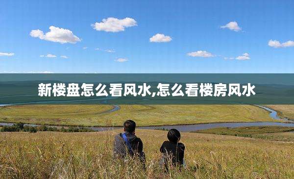 新楼盘怎么看风水,怎么看楼房风水