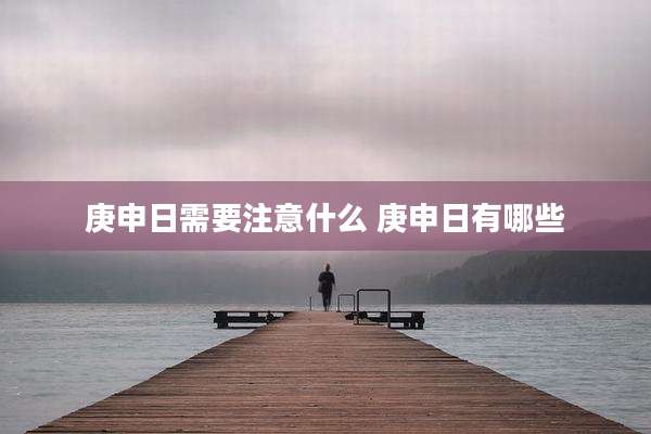 庚申日需要注意什么 庚申日有哪些