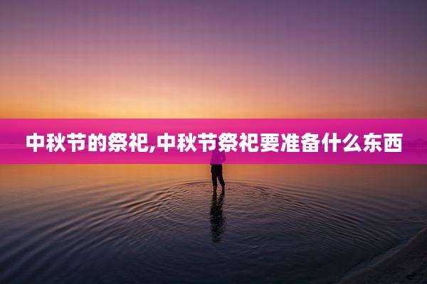 中秋节的祭祀,中秋节祭祀要准备什么东西