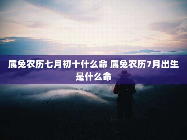 属兔农历七月初十什么命 属兔农历7月出生是什么命