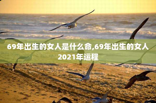 69年出生的女人是什么命,69年出生的女人2021年运程
