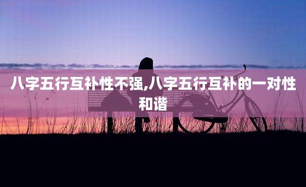 八字五行互补性不强,八字五行互补的一对性和谐