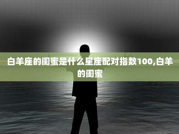 白羊座的闺蜜是什么星座配对指数100,白羊的闺蜜