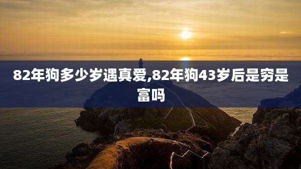82年狗多少岁遇真爱,82年狗43岁后是穷是富吗