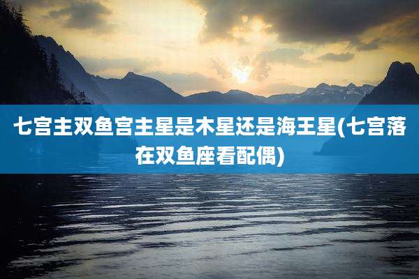 七宫主双鱼宫主星是木星还是海王星(七宫落在双鱼座看配偶)
