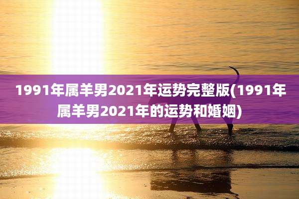 1991年属羊男2021年运势完整版(1991年属羊男2021年的运势和婚姻)