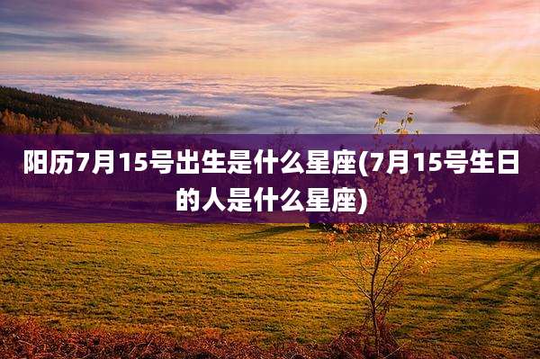 阳历7月15号出生是什么星座(7月15号生日的人是什么星座)