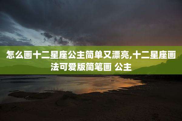 怎么画十二星座公主简单又漂亮,十二星座画法可爱版简笔画 公主