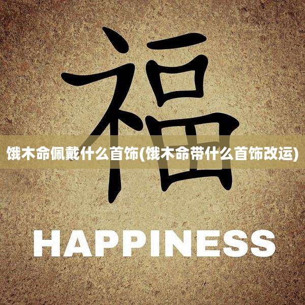 饿木命佩戴什么首饰(饿木命带什么首饰改运)
