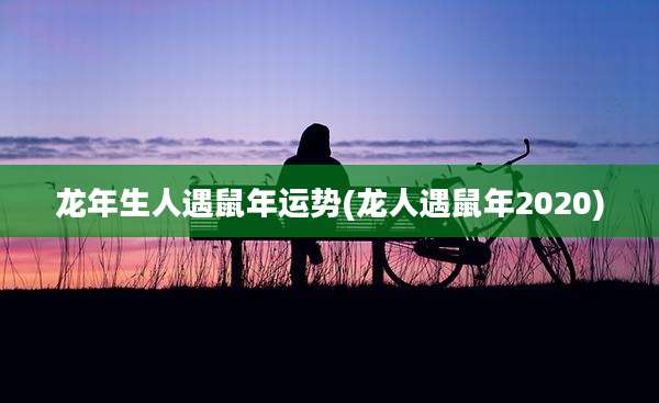 龙年生人遇鼠年运势(龙人遇鼠年2020)