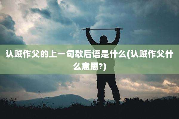认贼作父的上一句歇后语是什么(认贼作父什么意思?)