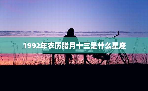 1992年农历腊月十三是什么星座