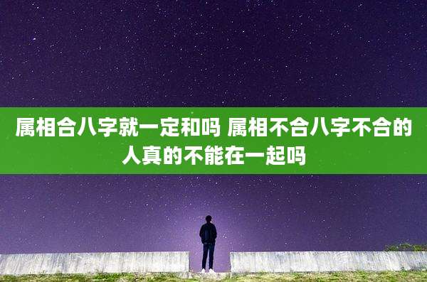 属相合八字就一定和吗 属相不合八字不合的人真的不能在一起吗