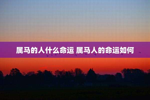 属马的人什么命运 属马人的命运如何
