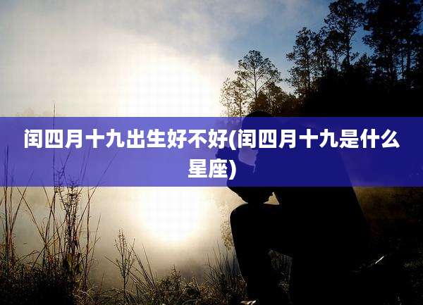 闰四月十九出生好不好(闰四月十九是什么星座)