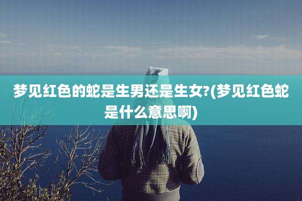 梦见红色的蛇是生男还是生女?(梦见红色蛇是什么意思啊)