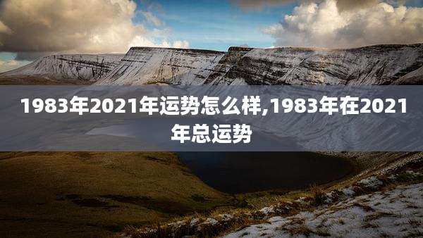 1983年2021年运势怎么样,1983年在2021年总运势