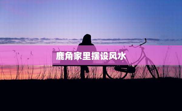 鹿角家里摆设风水