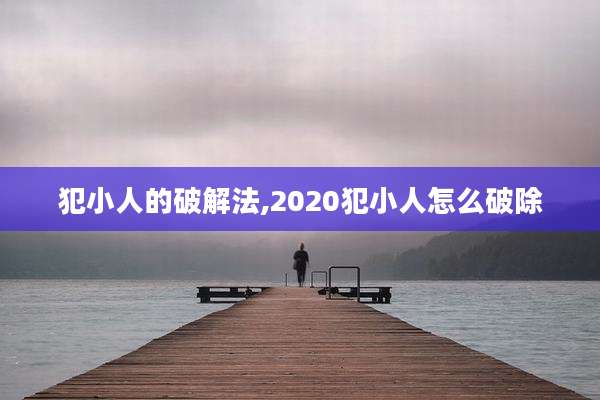 犯小人的破解法,2020犯小人怎么破除
