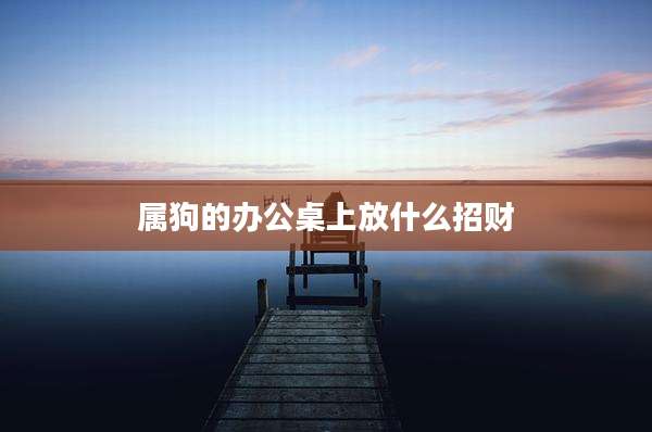 属狗的办公桌上放什么招财