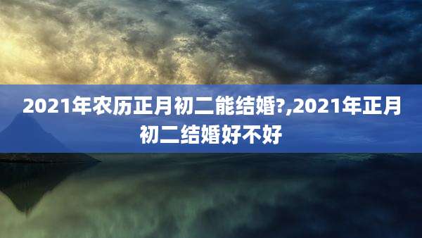 2021年农历正月初二能结婚?,2021年正月初二结婚好不好