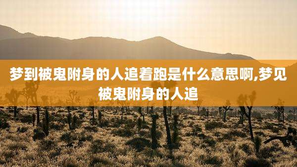 梦到被鬼附身的人追着跑是什么意思啊,梦见被鬼附身的人追