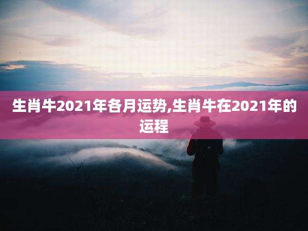 生肖牛2021年各月运势,生肖牛在2021年的运程
