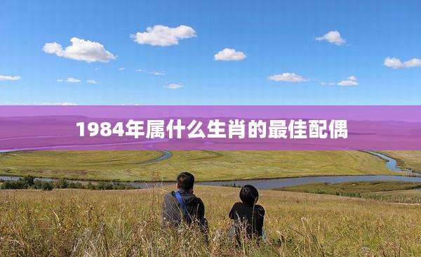 1984年属什么生肖的最佳配偶