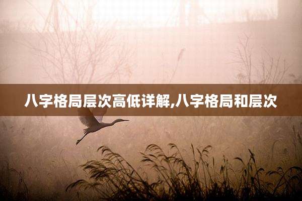 八字格局层次高低详解,八字格局和层次