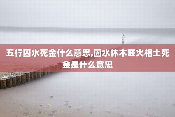 五行囚水死金什么意思,囚水休木旺火相土死金是什么意思
