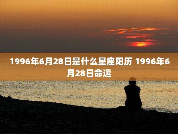1996年6月28日是什么星座阳历 1996年6月28日命运
