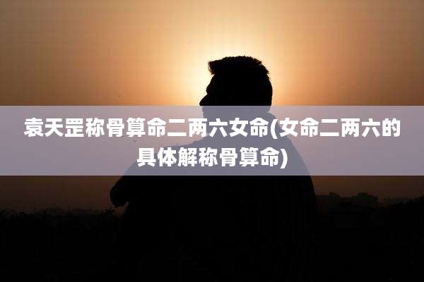 袁天罡称骨算命二两六女命(女命二两六的具体解称骨算命)