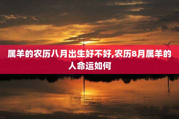 属羊的农历八月出生好不好,农历8月属羊的人命运如何
