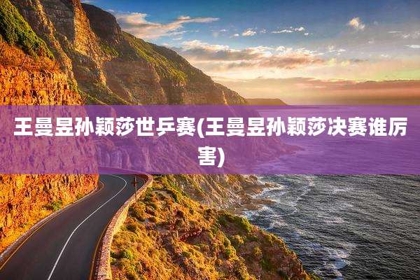 王曼昱孙颖莎世乒赛(王曼昱孙颖莎决赛谁厉害)