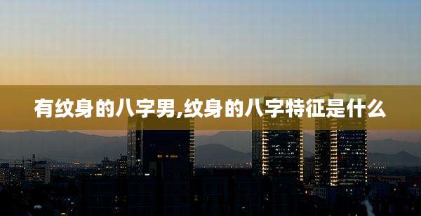 有纹身的八字男,纹身的八字特征是什么