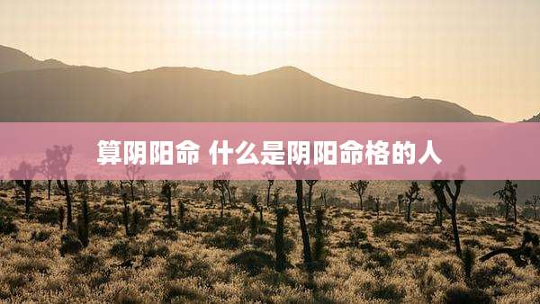 算阴阳命 什么是阴阳命格的人