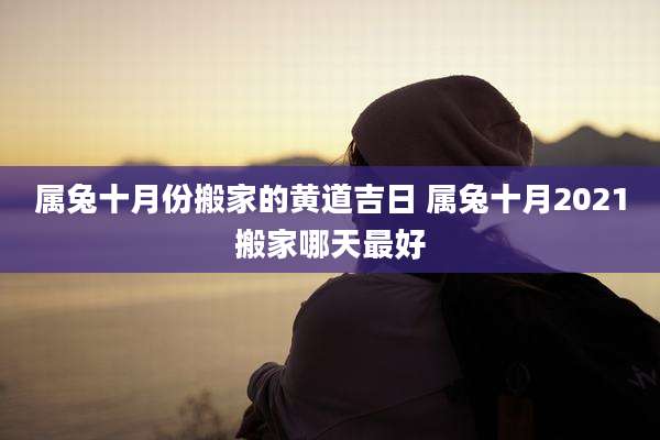 属兔十月份搬家的黄道吉日 属兔十月2021搬家哪天最好