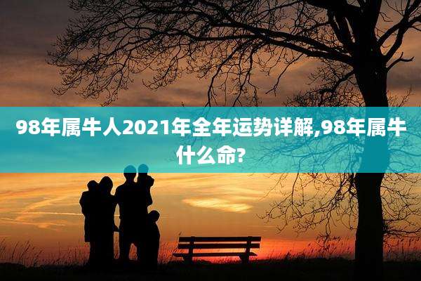 98年属牛人2021年全年运势详解,98年属牛什么命?