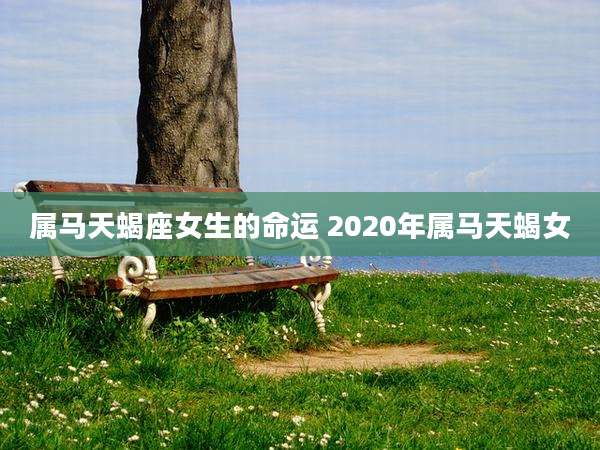 属马天蝎座女生的命运 2020年属马天蝎女