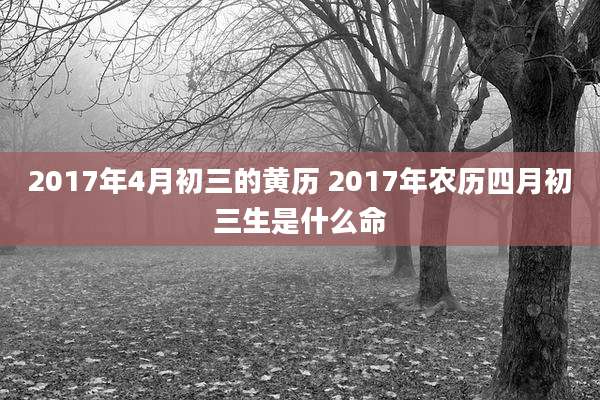 2017年4月初三的黄历 2017年农历四月初三生是什么命