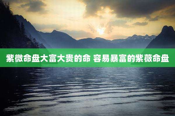 紫微命盘大富大贵的命 容易暴富的紫薇命盘