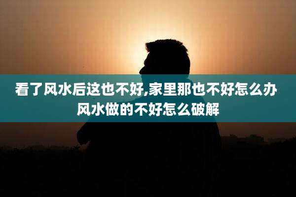 看了风水后这也不好,家里那也不好怎么办 风水做的不好怎么破解