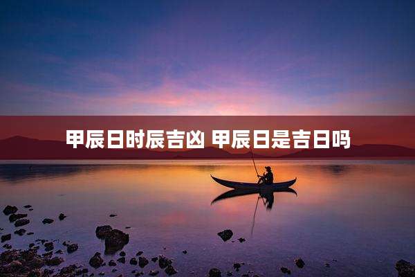 甲辰日时辰吉凶 甲辰日是吉日吗