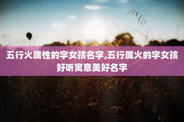 五行火属性的字女孩名字,五行属火的字女孩好听寓意美好名字