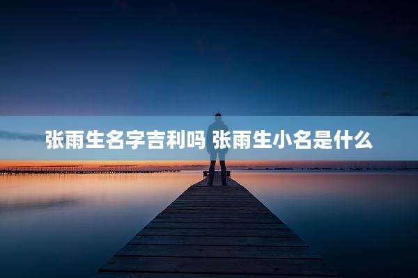 张雨生名字吉利吗 张雨生小名是什么