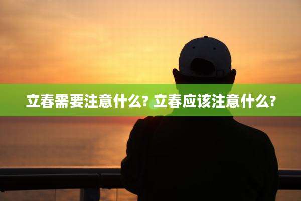 立春需要注意什么? 立春应该注意什么?