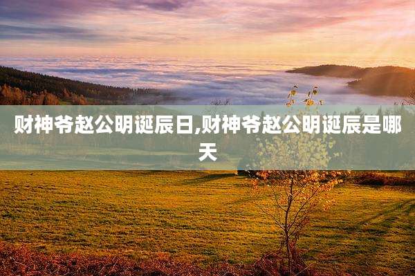 财神爷赵公明诞辰日,财神爷赵公明诞辰是哪天